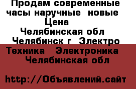 Продам современные часы наручные, новые.   › Цена ­ 100 - Челябинская обл., Челябинск г. Электро-Техника » Электроника   . Челябинская обл.